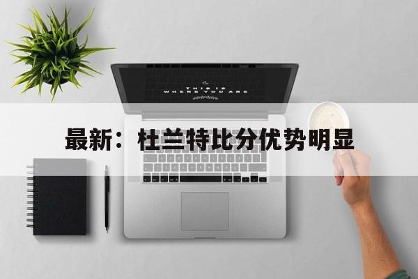 包含最新：杜兰特比分优势明显的词条|体育赛事直播